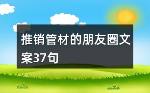 推銷(xiāo)管材的朋友圈文案37句