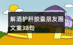 解酒護肝膠囊朋友圈文案38句