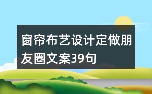 窗簾布藝設(shè)計(jì)、定做朋友圈文案39句