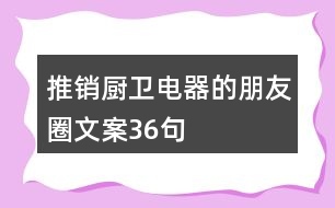 推銷廚衛(wèi)電器的朋友圈文案36句