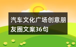 汽車文化廣場創(chuàng)意朋友圈文案36句