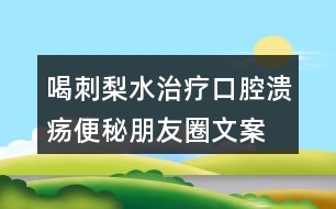 喝刺梨水治療口腔潰瘍、便秘朋友圈文案33句