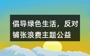 “倡導(dǎo)綠色生活，反對鋪張浪費(fèi)”主題公益朋友圈文案38句