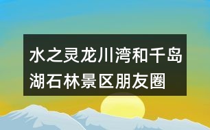 水之靈、龍川灣和千島湖石林景區(qū)朋友圈文案32句