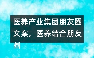 醫(yī)養(yǎng)產(chǎn)業(yè)集團(tuán)朋友圈文案，醫(yī)養(yǎng)結(jié)合朋友圈文案35句