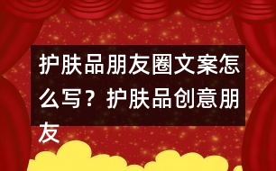 護(hù)膚品朋友圈文案怎么寫？護(hù)膚品創(chuàng)意朋友圈文案34句