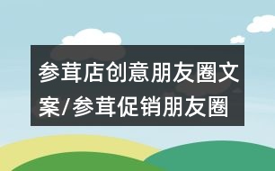 參茸店創(chuàng)意朋友圈文案/參茸促銷朋友圈文案33句