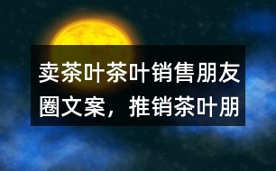 賣茶葉、茶葉銷售朋友圈文案，推銷茶葉朋友圈文案36句