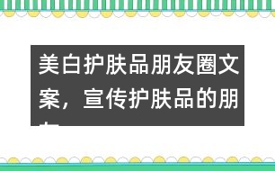 美白護(hù)膚品朋友圈文案，宣傳護(hù)膚品的朋友圈文案40句