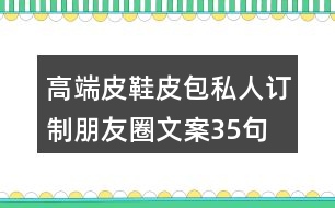 高端皮鞋、皮包私人訂制朋友圈文案35句