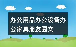 辦公用品、辦公設(shè)備、辦公家具朋友圈文案39句