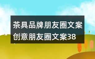 茶具品牌朋友圈文案、創(chuàng)意朋友圈文案38句