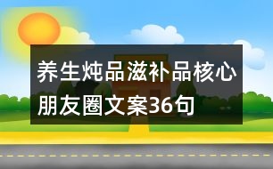 養(yǎng)生燉品、滋補(bǔ)品核心朋友圈文案36句