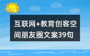 互聯(lián)網(wǎng)+教育創(chuàng)客空間朋友圈文案39句