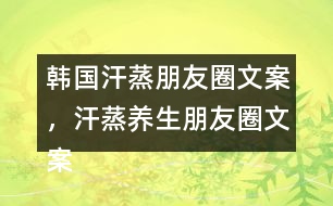 韓國汗蒸朋友圈文案，汗蒸養(yǎng)生朋友圈文案34句