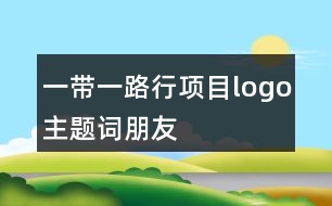 “一帶一路行”項目logo、主題詞、朋友圈文案37句