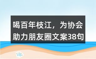 ＂喝百年枝江，為協(xié)會助力“朋友圈文案38句