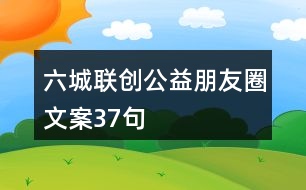 “六城聯(lián)創(chuàng)”公益朋友圈文案37句