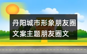 丹陽城市形象朋友圈文案、主題朋友圈文案37句