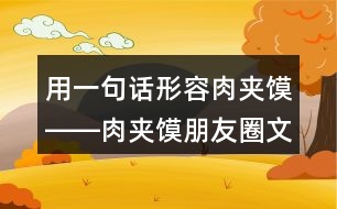 用一句話(huà)形容肉夾饃――肉夾饃朋友圈文案37句