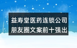 益壽堂醫(yī)藥連鎖公司朋友圈文案前十強出爐34句