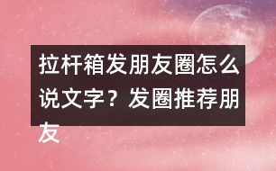 拉桿箱發(fā)朋友圈怎么說文字？發(fā)圈推薦朋友圈文案35句