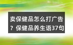 賣保健品怎么打廣告？保健品養(yǎng)生語37句