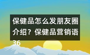 保健品怎么發(fā)朋友圈介紹？保健品營(yíng)銷語(yǔ)36句