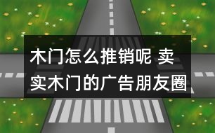 木門(mén)怎么推銷(xiāo)呢 賣(mài)實(shí)木門(mén)的廣告朋友圈文案40句