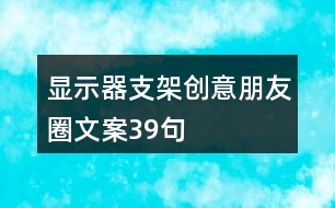 顯示器支架創(chuàng)意朋友圈文案39句