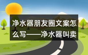 凈水器朋友圈文案怎么寫(xiě)――凈水器叫賣(mài)朋友圈文案34句