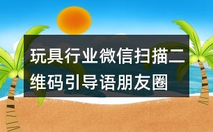 玩具行業(yè)微信掃描二維碼引導(dǎo)語、朋友圈文案38句