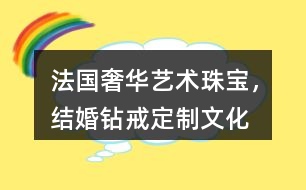 “法國奢華藝術珠寶，結婚鉆戒定制”文化朋友圈文案32句