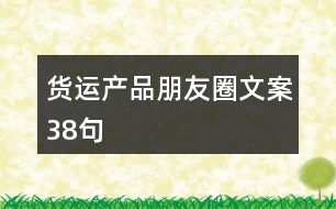 貨運(yùn)產(chǎn)品朋友圈文案38句