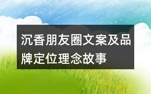 沉香朋友圈文案及品牌定位、理念、故事33句