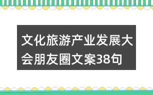 文化旅游產(chǎn)業(yè)發(fā)展大會朋友圈文案38句