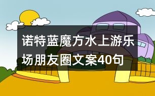 諾特藍魔方水上游樂場朋友圈文案40句