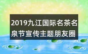 2019九江國際名茶名泉節(jié)宣傳主題朋友圈文案37句