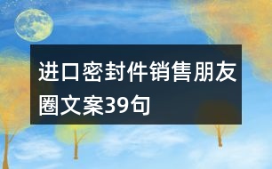 進(jìn)口密封件銷(xiāo)售朋友圈文案39句