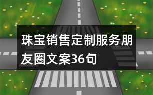 珠寶銷(xiāo)售定制服務(wù)朋友圈文案36句