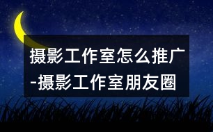 攝影工作室怎么推廣-攝影工作室朋友圈文案36句