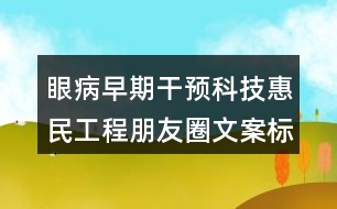 眼病早期干預(yù)科技惠民工程朋友圈文案標(biāo)語38句