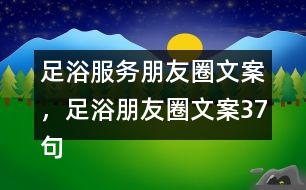 足浴服務(wù)朋友圈文案，足浴朋友圈文案37句