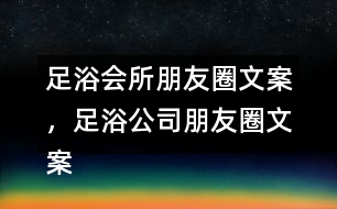 足浴會(huì)所朋友圈文案，足浴公司朋友圈文案36句