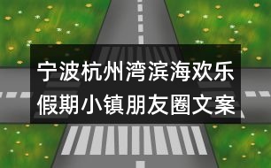 寧波杭州灣濱海歡樂(lè)假期小鎮(zhèn)朋友圈文案39句