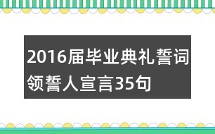 2016屆畢業(yè)典禮誓詞領誓人宣言35句