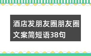 酒店發(fā)朋友圈朋友圈文案簡短語38句