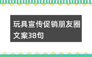 玩具宣傳促銷(xiāo)朋友圈文案38句