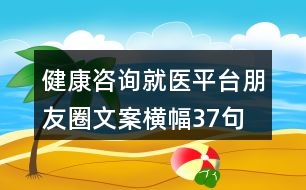 健康咨詢就醫(yī)平臺朋友圈文案橫幅37句