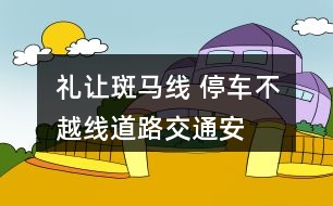 “禮讓斑馬線 停車不越線”道路交通安全朋友圈文案33句